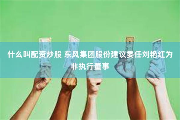 什么叫配资炒股 东风集团股份建议委任刘艳红为非执行董事
