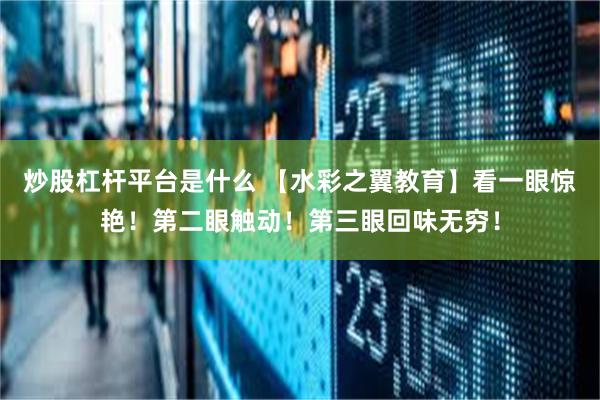 炒股杠杆平台是什么 【水彩之翼教育】看一眼惊艳！第二眼触动！第三眼回味无穷！