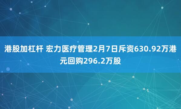 港股加杠杆 宏力医疗管理2月7日斥资630.92万港元回购296.2万股