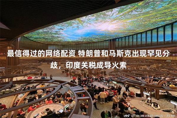最信得过的网络配资 特朗普和马斯克出现罕见分歧，印度关税成导火索