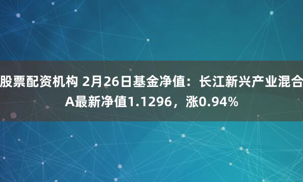 股票配资机构 2月26日基金净值：长江新兴产业混合A最新净值1.1296，涨0.94%