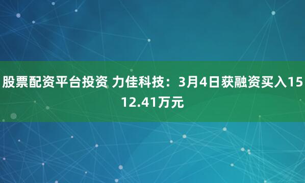 股票配资平台投资 力佳科技：3月4日获融资买入1512.41万元