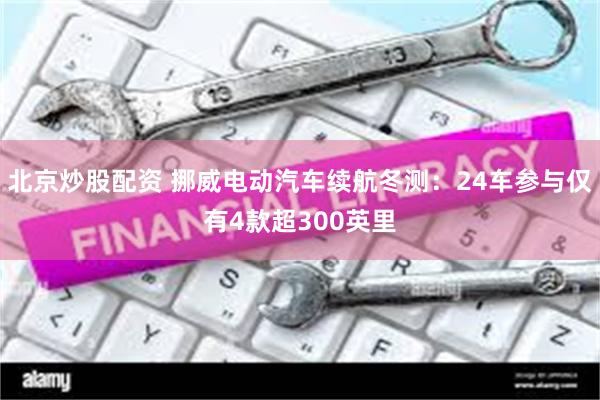 北京炒股配资 挪威电动汽车续航冬测：24车参与仅有4款超300英里