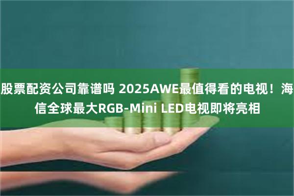 股票配资公司靠谱吗 2025AWE最值得看的电视！海信全球最大RGB-Mini LED电视即将亮相