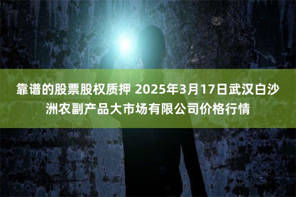 靠谱的股票股权质押 2025年3月17日武汉白沙洲农副产品大市场有限公司价格行情