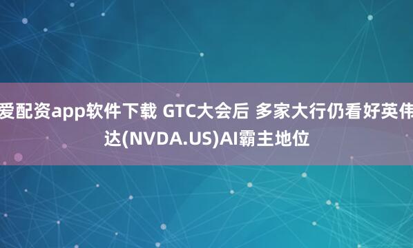 爱配资app软件下载 GTC大会后 多家大行仍看好英伟达(NVDA.US)AI霸主地位