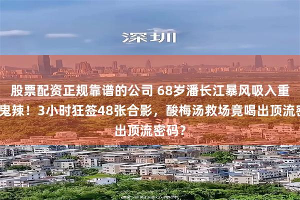 股票配资正规靠谱的公司 68岁潘长江暴风吸入重庆魔鬼辣！3小时狂签48张合影，酸梅汤救场竟喝出顶流密码？