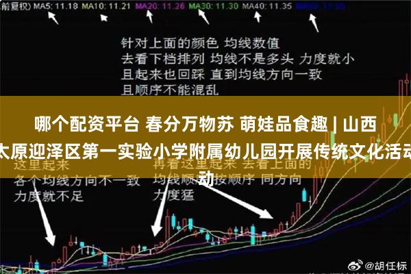 哪个配资平台 春分万物苏 萌娃品食趣 | 山西太原迎泽区第一实验小学附属幼儿园开展传统文化活动
