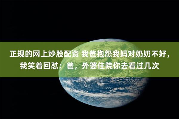 正规的网上炒股配资 我爸抱怨我妈对奶奶不好，我笑着回怼：爸，外婆住院你去看过几次