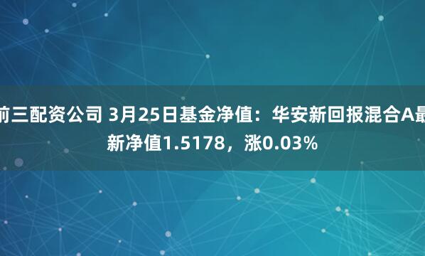 前三配资公司 3月25日基金净值：华安新回报混合A最新净值1.5178，涨0.03%