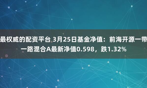 最权威的配资平台 3月25日基金净值：前海开源一带一路混合A最新净值0.598，跌1.32%