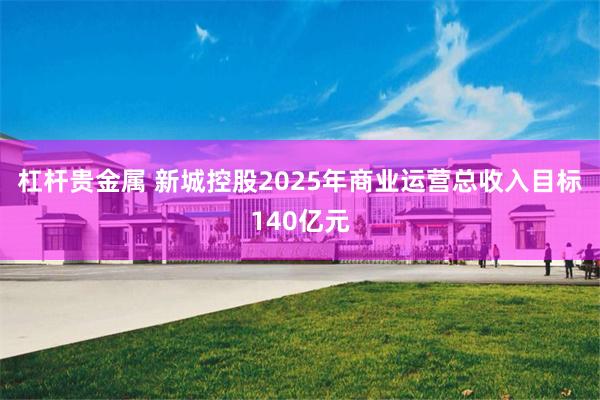 杠杆贵金属 新城控股2025年商业运营总收入目标140亿元