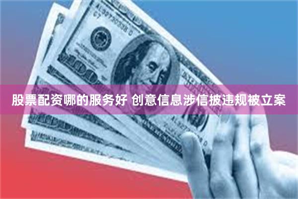 股票配资哪的服务好 创意信息涉信披违规被立案