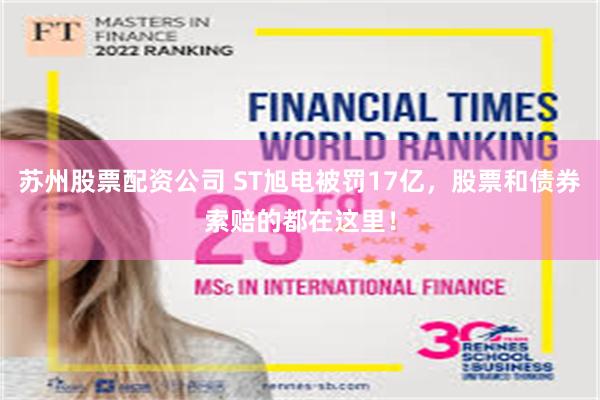 苏州股票配资公司 ST旭电被罚17亿，股票和债券索赔的都在这里！