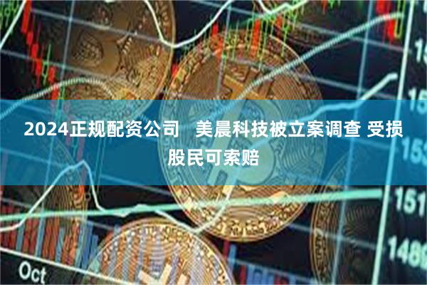 2024正规配资公司   美晨科技被立案调查 受损股民可索赔