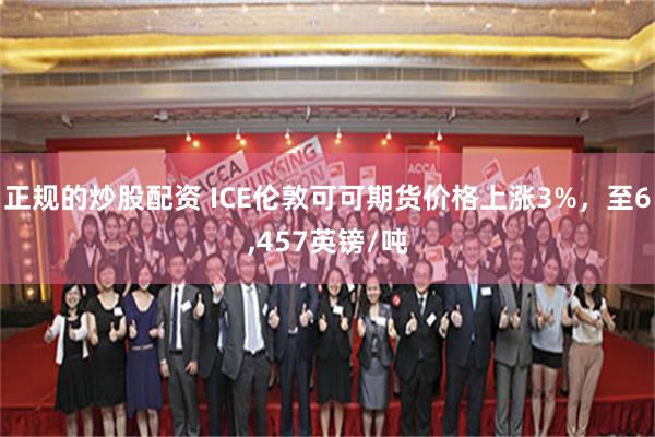 正规的炒股配资 ICE伦敦可可期货价格上涨3%，至6,457英镑/吨