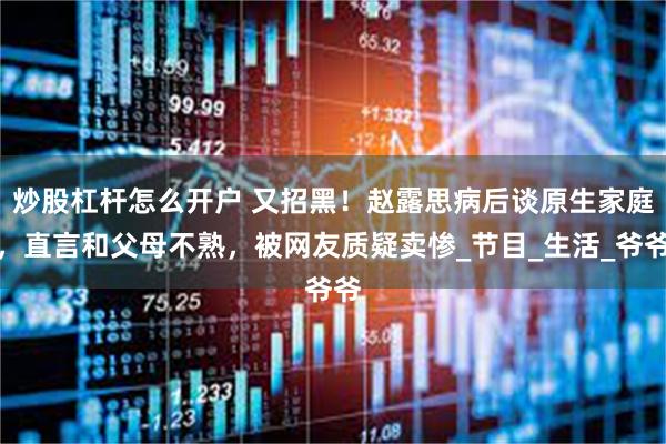 炒股杠杆怎么开户 又招黑！赵露思病后谈原生家庭，直言和父母不熟，被网友质疑卖惨_节目_生活_爷爷