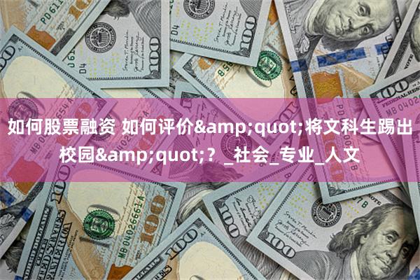 如何股票融资 如何评价&quot;将文科生踢出校园&quot;？_社会_专业_人文