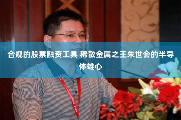 合规的股票融资工具 稀散金属之王朱世会的半导体雄心