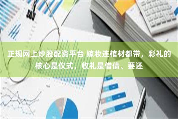 正规网上炒股配资平台 嫁妆连棺材都带，彩礼的核心是仪式，收礼是借债、要还