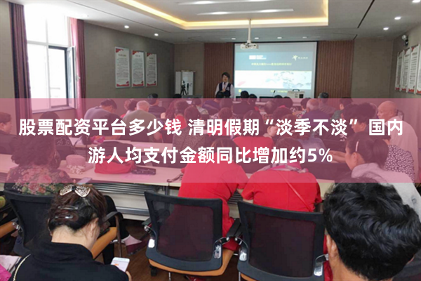 股票配资平台多少钱 清明假期“淡季不淡” 国内游人均支付金额同比增加约5%
