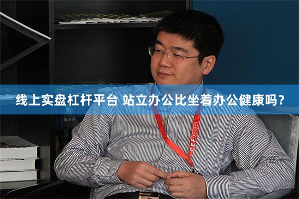 线上实盘杠杆平台 站立办公比坐着办公健康吗？