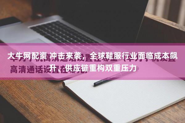 大牛网配资 冲击来袭，全球鞋服行业面临成本飙升、供应链重构双重压力