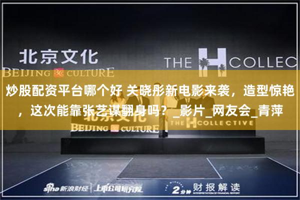 炒股配资平台哪个好 关晓彤新电影来袭，造型惊艳，这次能靠张艺谋翻身吗？_影片_网友会_青萍