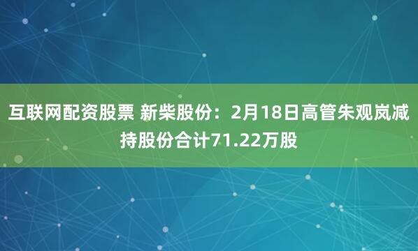 互联网配资股票 新柴股份：2月18日高管朱观岚减持股份合计71.22万股