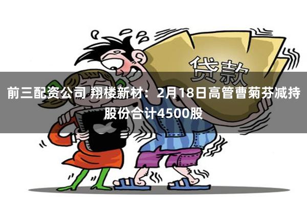前三配资公司 翔楼新材：2月18日高管曹菊芬减持股份合计4500股