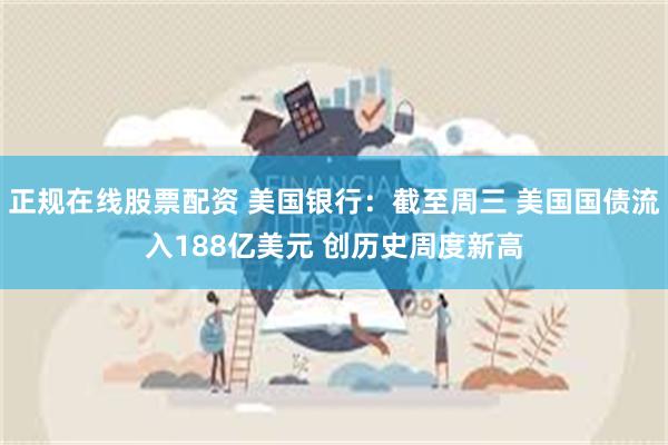 正规在线股票配资 美国银行：截至周三 美国国债流入188亿美元 创历史周度新高