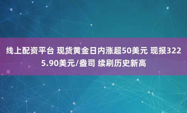 线上配资平台 现货黄金日内涨超50美元 现报3225.90美元/盎司 续刷历史新高