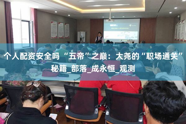 个人配资安全吗 “五帝”之巅：大尧的“职场通关”秘籍_部落_成永恒_观测