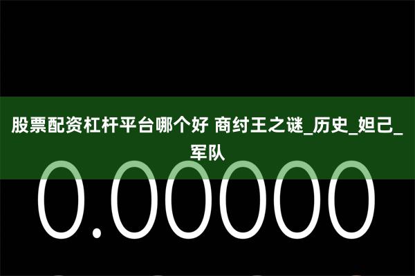 股票配资杠杆平台哪个好 商纣王之谜_历史_妲己_军队