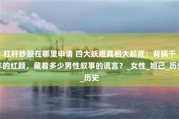 杠杆炒股在哪里申请 四大妖姬真相大起底：背锅千年的红颜，藏着多少男性叙事的谎言？_女性_妲己_历史