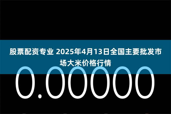 股票配资专业 2025年4月13日全国主要批发市场大米价格行情