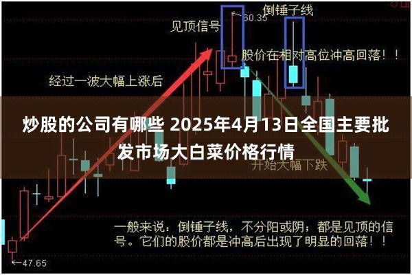 炒股的公司有哪些 2025年4月13日全国主要批发市场大白菜价格行情