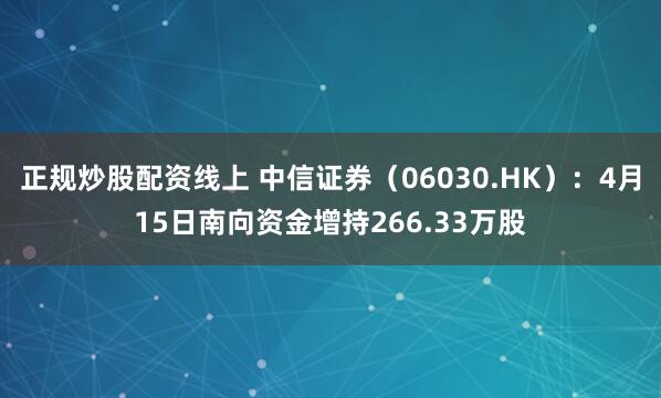 正规炒股配资线上 中信证券（06030.HK）：4月15日南向资金增持266.33万股