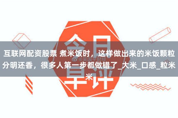 互联网配资股票 煮米饭时，这样做出来的米饭颗粒分明还香，很多人第一步都做错了_大米_口感_粒米