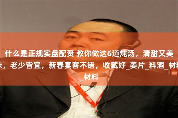 什么是正规实盘配资 教你做这6道炖汤，清甜又美味，老少皆宜，新春宴客不错，收藏好_姜片_料酒_材料