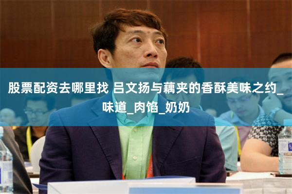 股票配资去哪里找 吕文扬与藕夹的香酥美味之约_味道_肉馅_奶奶