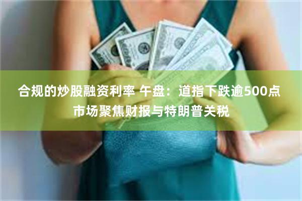 合规的炒股融资利率 午盘：道指下跌逾500点 市场聚焦财报与特朗普关税