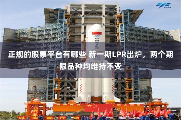 正规的股票平台有哪些 新一期LPR出炉，两个期限品种均维持不变