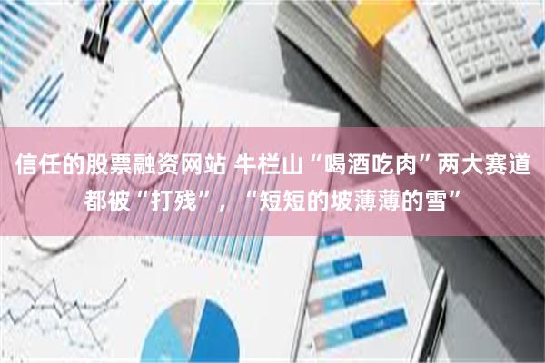 信任的股票融资网站 牛栏山“喝酒吃肉”两大赛道都被“打残”，“短短的坡薄薄的雪”