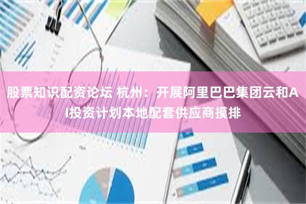股票知识配资论坛 杭州：开展阿里巴巴集团云和AI投资计划本地配套供应商摸排