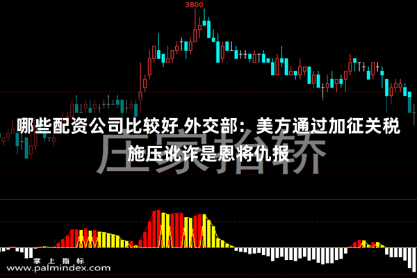 哪些配资公司比较好 外交部：美方通过加征关税施压讹诈是恩将仇报