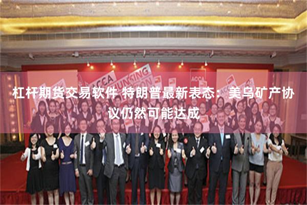 杠杆期货交易软件 特朗普最新表态：美乌矿产协议仍然可能达成