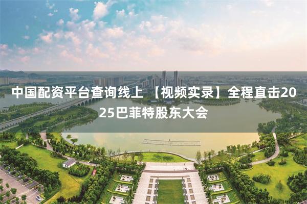 中国配资平台查询线上 【视频实录】全程直击2025巴菲特股东大会