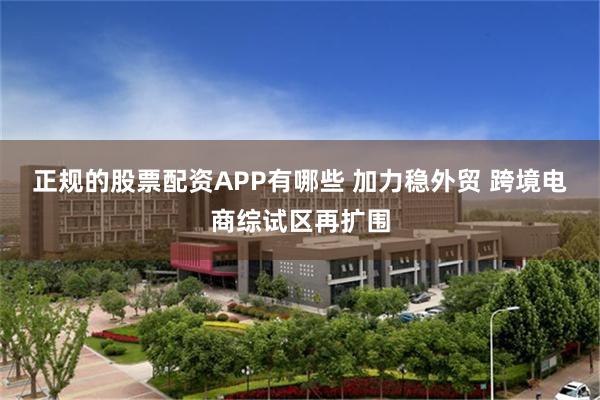 正规的股票配资APP有哪些 加力稳外贸 跨境电商综试区再扩围