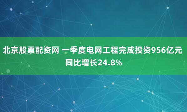 北京股票配资网 一季度电网工程完成投资956亿元 同比增长24.8%